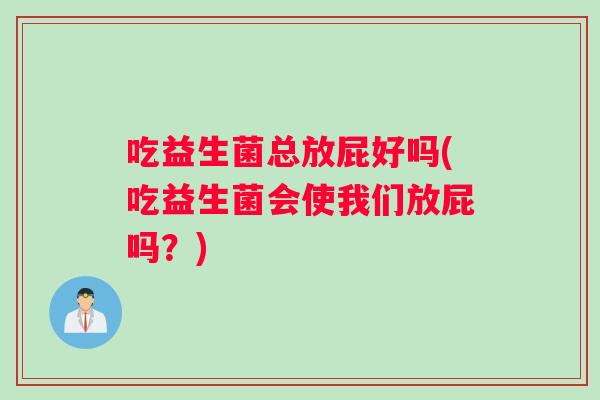 吃益生菌总放屁好吗(吃益生菌会使我们放屁吗？)