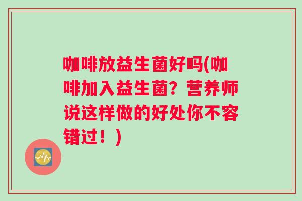 咖啡放益生菌好吗(咖啡加入益生菌？营养师说这样做的好处你不容错过！)