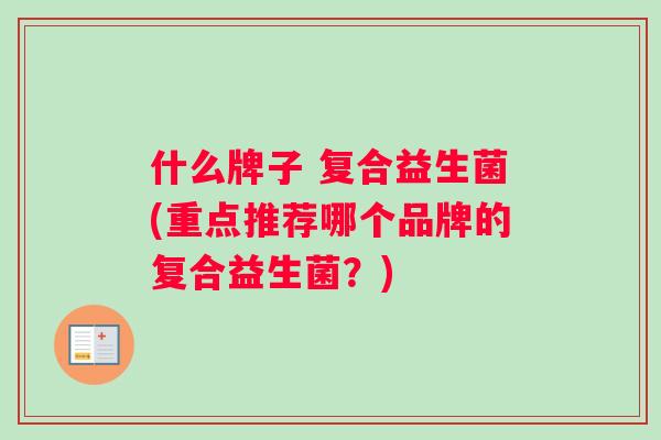 什么牌子 复合益生菌(重点推荐哪个品牌的复合益生菌？)