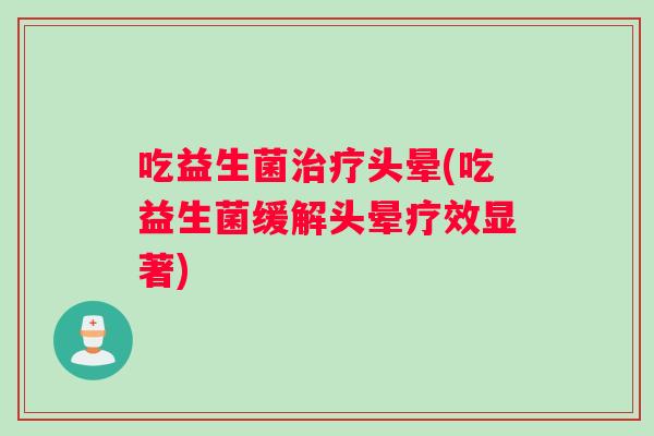 吃益生菌治疗头晕(吃益生菌缓解头晕疗效显著)