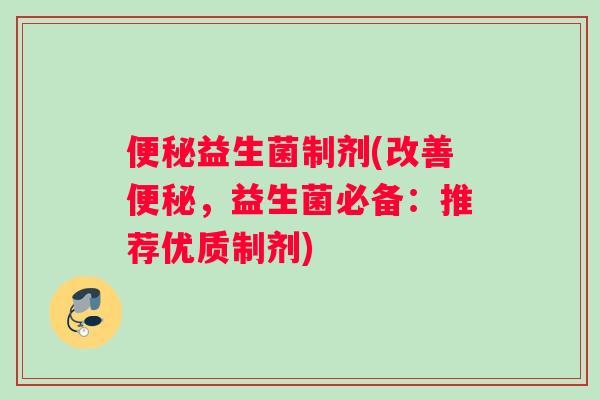 便秘益生菌制剂(改善便秘，益生菌必备：推荐优质制剂)