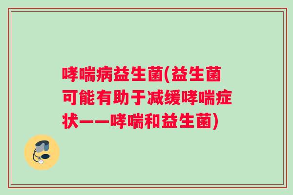 哮喘病益生菌(益生菌可能有助于减缓哮喘症状——哮喘和益生菌)