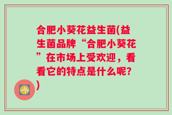 合肥小葵花益生菌(益生菌品牌“合肥小葵花”在市场上受欢迎，看看它的特点是什么呢？)