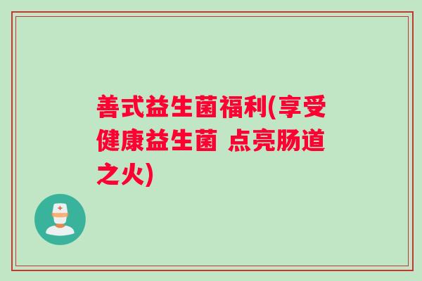 善式益生菌福利(享受健康益生菌 点亮肠道之火)