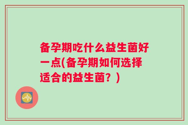备孕期吃什么益生菌好一点(备孕期如何选择适合的益生菌？)