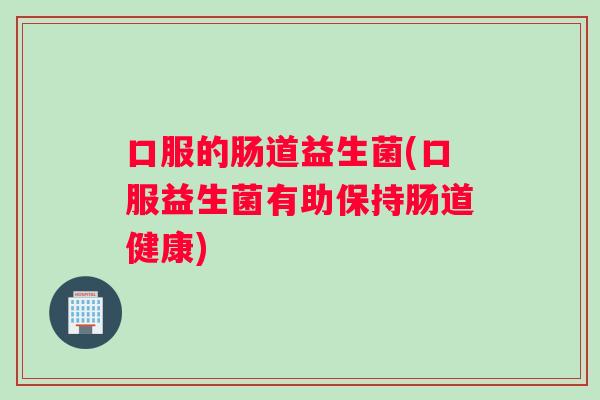 口服的肠道益生菌(口服益生菌有助保持肠道健康)