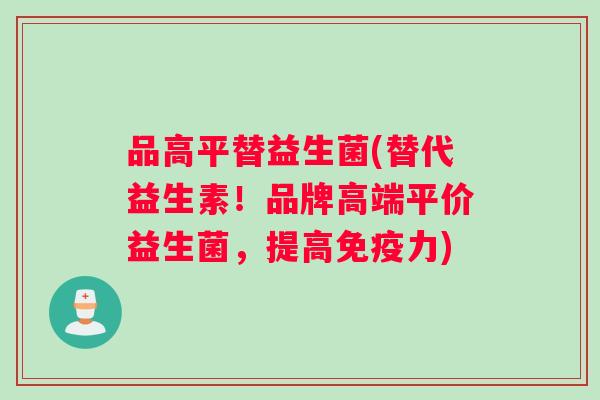 品高平替益生菌(替代益生素！品牌高端平价益生菌，提高免疫力)