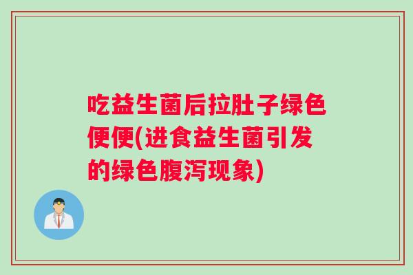 吃益生菌后拉肚子绿色便便(进食益生菌引发的绿色腹泻现象)