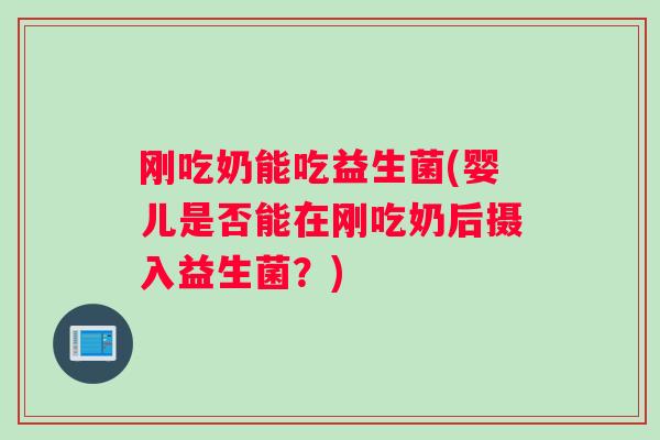 刚吃奶能吃益生菌(婴儿是否能在刚吃奶后摄入益生菌？)