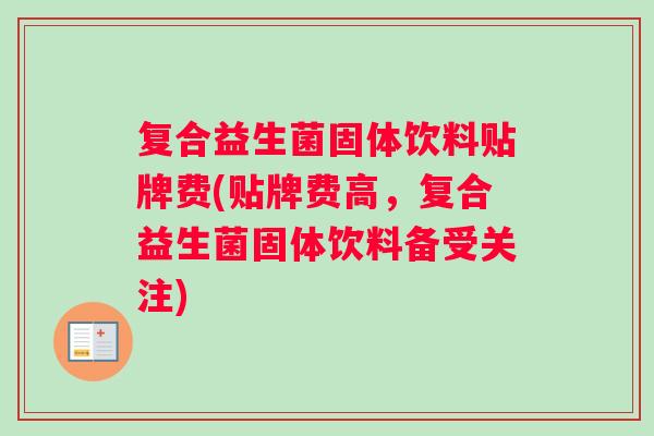 复合益生菌固体饮料贴牌费(贴牌费高，复合益生菌固体饮料备受关注)