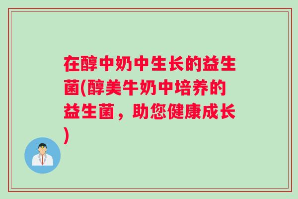 在醇中奶中生长的益生菌(醇美牛奶中培养的益生菌，助您健康成长)