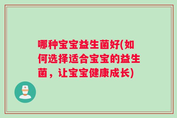 哪种宝宝益生菌好(如何选择适合宝宝的益生菌，让宝宝健康成长)