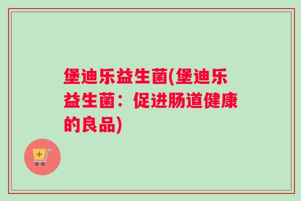 堡迪乐益生菌(堡迪乐益生菌：促进肠道健康的良品)