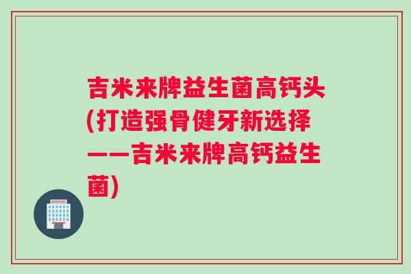 吉米来牌益生菌高钙头(打造强骨健牙新选择——吉米来牌高钙益生菌)