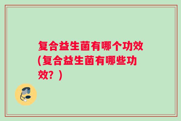 复合益生菌有哪个功效(复合益生菌有哪些功效？)