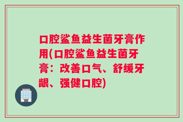 口腔鲨鱼益生菌牙膏作用(口腔鲨鱼益生菌牙膏：改善口气、舒缓牙龈、强健口腔)