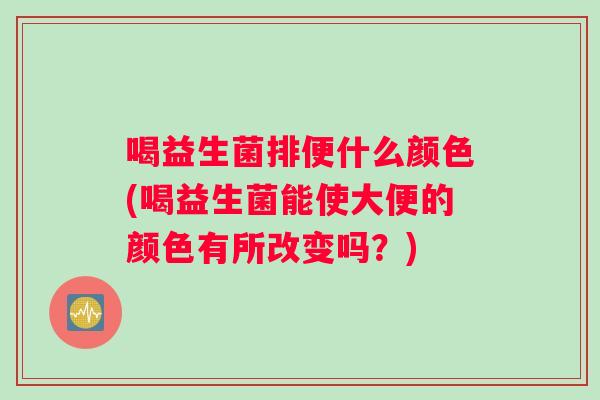 喝益生菌排便什么颜色(喝益生菌能使大便的颜色有所改变吗？)