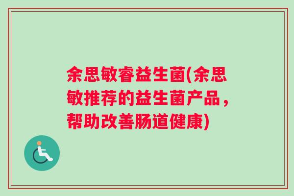 余思敏睿益生菌(余思敏推荐的益生菌产品，帮助改善肠道健康)