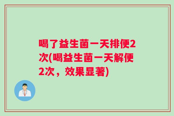 喝了益生菌一天排便2次(喝益生菌一天解便2次，效果显著)