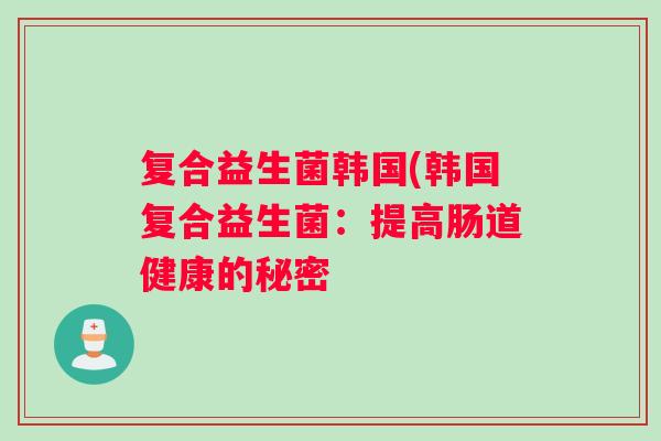 复合益生菌韩国(韩国复合益生菌：提高肠道健康的秘密