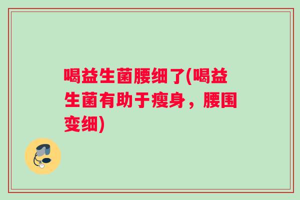 喝益生菌腰细了(喝益生菌有助于瘦身，腰围变细)