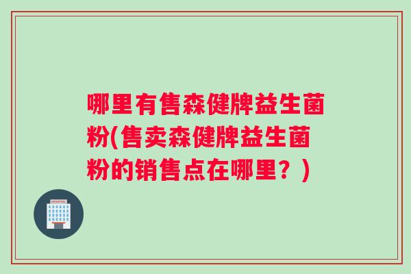 哪里有售森健牌益生菌粉(售卖森健牌益生菌粉的销售点在哪里？)