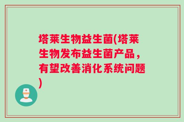 塔莱生物益生菌(塔莱生物发布益生菌产品，有望改善消化系统问题)