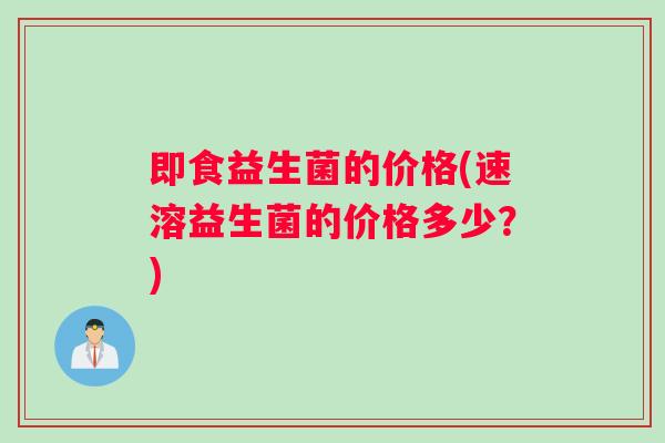 即食益生菌的价格(速溶益生菌的价格多少？)