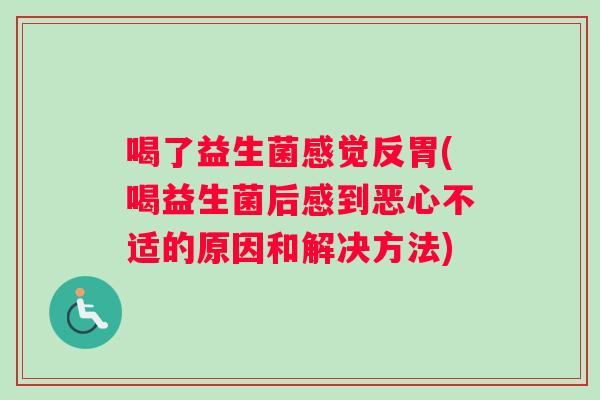 喝了益生菌感觉反胃(喝益生菌后感到恶心不适的原因和解决方法)