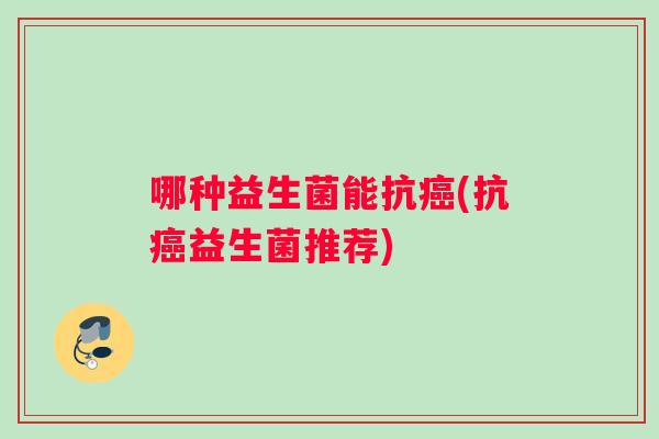 哪种益生菌能抗癌(抗癌益生菌推荐)