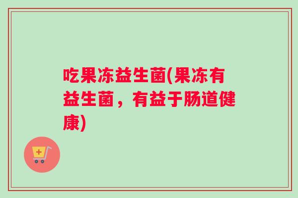 吃果冻益生菌(果冻有益生菌，有益于肠道健康)