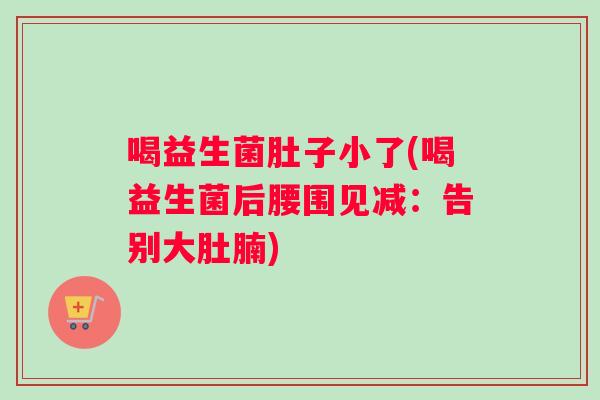 喝益生菌肚子小了(喝益生菌后腰围见减：告别大肚腩)