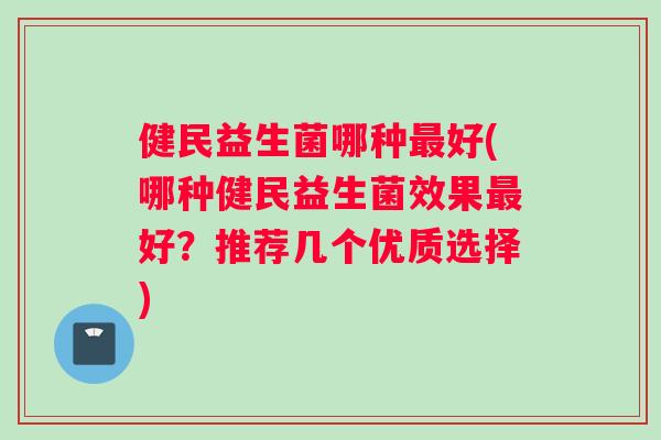 健民益生菌哪种最好(哪种健民益生菌效果最好？推荐几个优质选择)