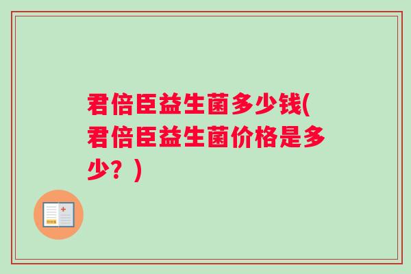 君倍臣益生菌多少钱(君倍臣益生菌价格是多少？)