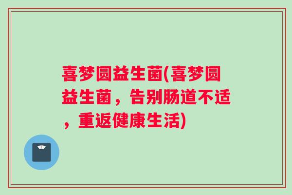 喜梦圆益生菌(喜梦圆益生菌，告别肠道不适，重返健康生活)