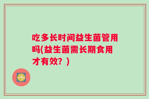 吃多长时间益生菌管用吗(益生菌需长期食用才有效？)