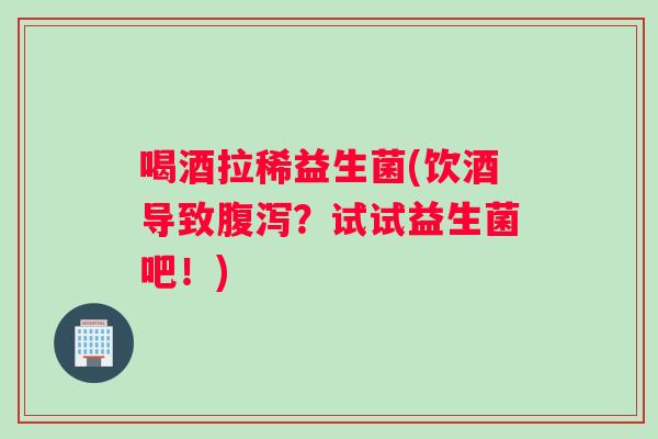 喝酒拉稀益生菌(饮酒导致腹泻？试试益生菌吧！)