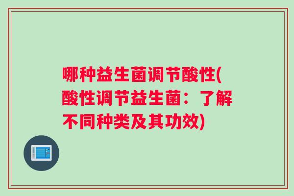 哪种益生菌调节酸性(酸性调节益生菌：了解不同种类及其功效)