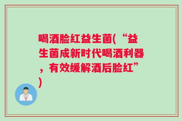 喝酒脸红益生菌(“益生菌成新时代喝酒利器，有效缓解酒后脸红”)