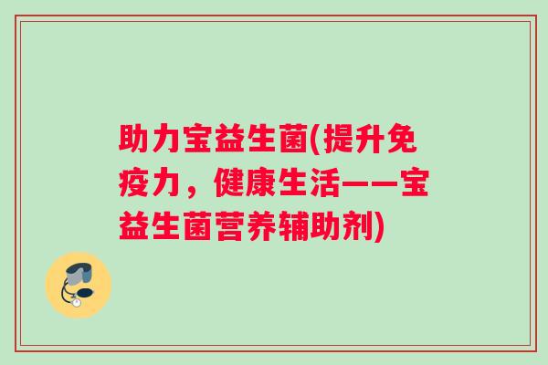 助力宝益生菌(提升免疫力，健康生活——宝益生菌营养辅助剂)