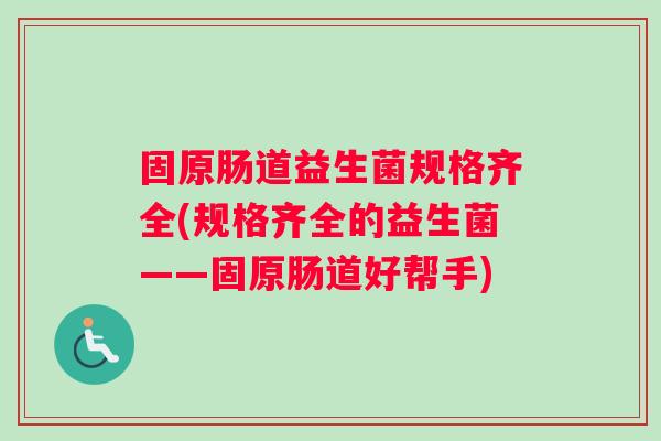 固原肠道益生菌规格齐全(规格齐全的益生菌——固原肠道好帮手)