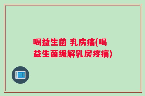 喝益生菌 乳房痛(喝益生菌缓解乳房疼痛)