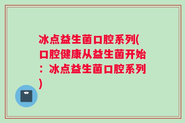 冰点益生菌口腔系列(口腔健康从益生菌开始：冰点益生菌口腔系列)