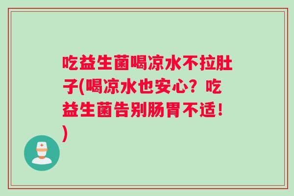 吃益生菌喝凉水不拉肚子(喝凉水也安心？吃益生菌告别肠胃不适！)