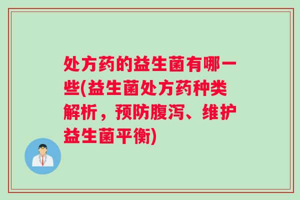 处方药的益生菌有哪一些(益生菌处方药种类解析，预防腹泻、维护益生菌平衡)