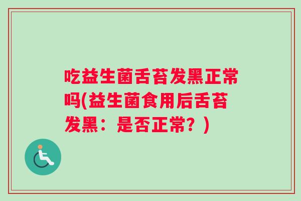 吃益生菌舌苔发黑正常吗(益生菌食用后舌苔发黑：是否正常？)