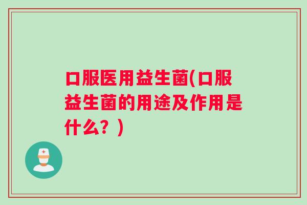 口服医用益生菌(口服益生菌的用途及作用是什么？)