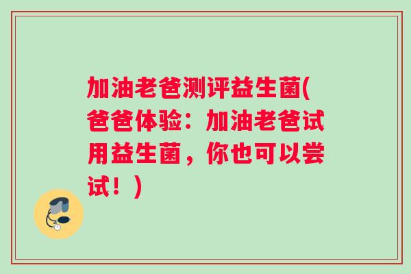 加油老爸测评益生菌(爸爸体验：加油老爸试用益生菌，你也可以尝试！)