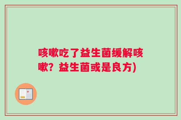 咳嗽吃了益生菌缓解咳嗽？益生菌或是良方)
