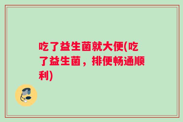 吃了益生菌就大便(吃了益生菌，排便畅通顺利)